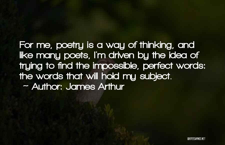 James Arthur Quotes: For Me, Poetry Is A Way Of Thinking, And Like Many Poets, I'm Driven By The Idea Of Trying To