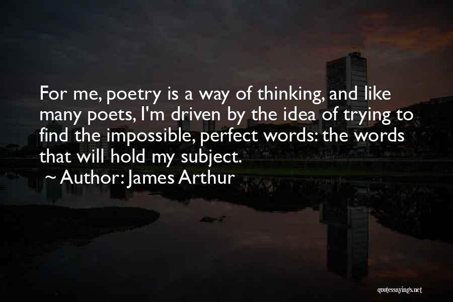 James Arthur Quotes: For Me, Poetry Is A Way Of Thinking, And Like Many Poets, I'm Driven By The Idea Of Trying To