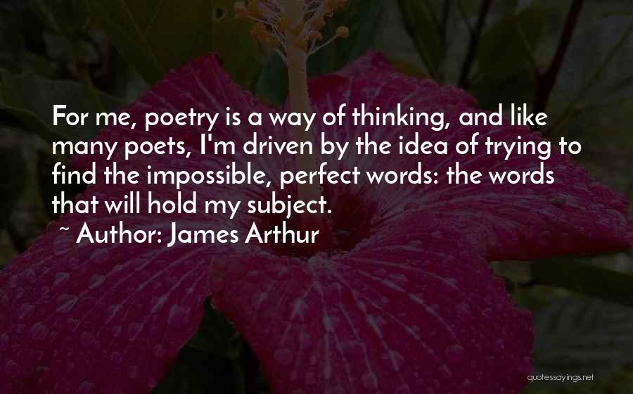 James Arthur Quotes: For Me, Poetry Is A Way Of Thinking, And Like Many Poets, I'm Driven By The Idea Of Trying To