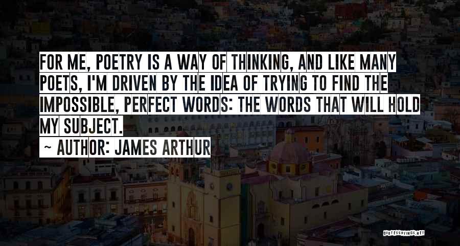 James Arthur Quotes: For Me, Poetry Is A Way Of Thinking, And Like Many Poets, I'm Driven By The Idea Of Trying To