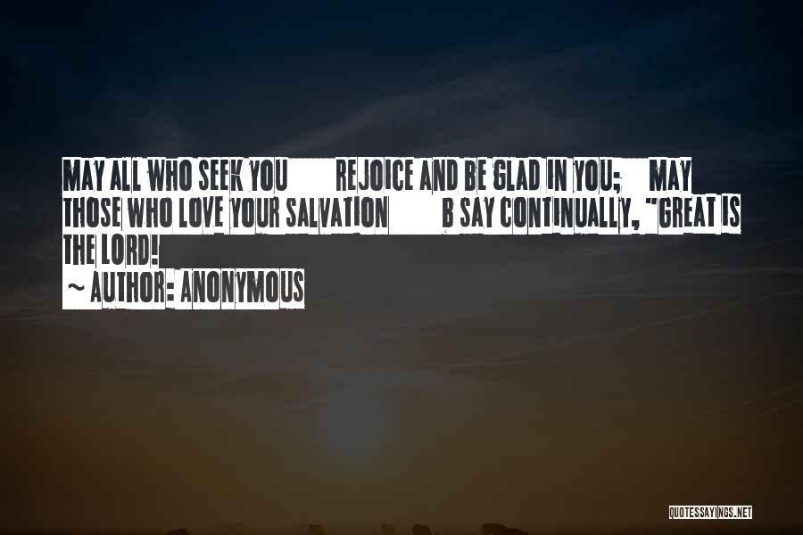 Anonymous Quotes: May All Who Seek You Rejoice And Be Glad In You; May Those Who Love Your Salvation B Say Continually,