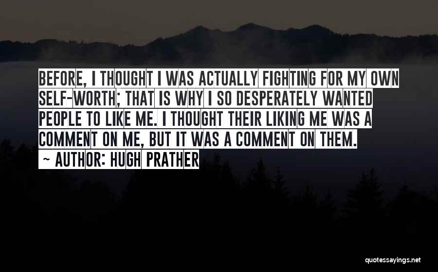 Hugh Prather Quotes: Before, I Thought I Was Actually Fighting For My Own Self-worth; That Is Why I So Desperately Wanted People To