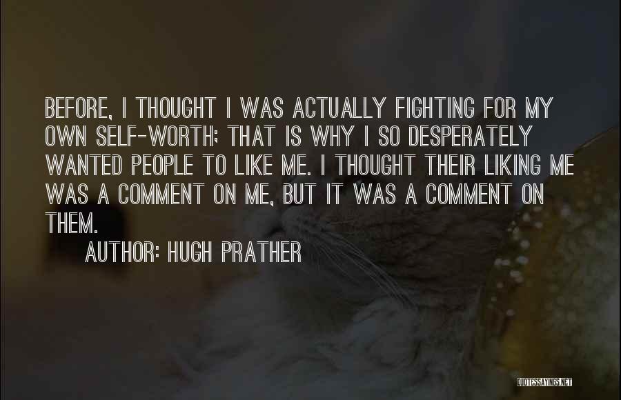 Hugh Prather Quotes: Before, I Thought I Was Actually Fighting For My Own Self-worth; That Is Why I So Desperately Wanted People To