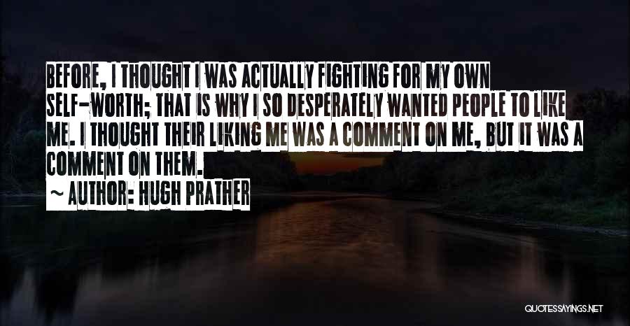 Hugh Prather Quotes: Before, I Thought I Was Actually Fighting For My Own Self-worth; That Is Why I So Desperately Wanted People To