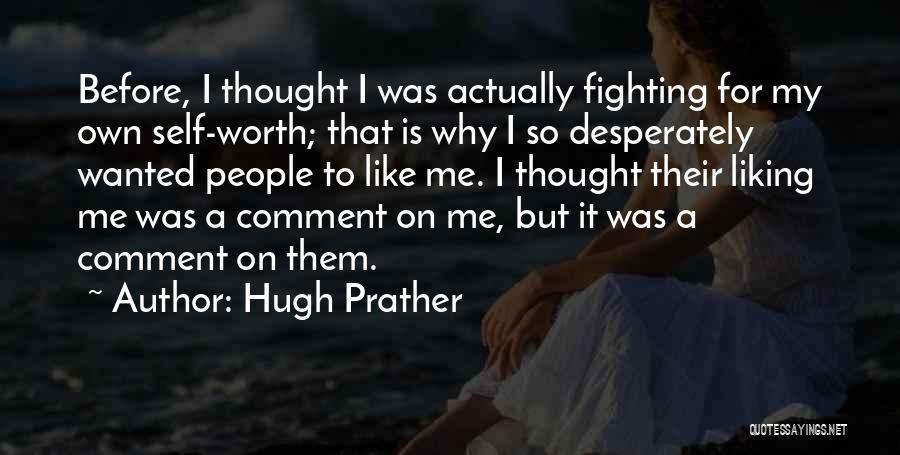 Hugh Prather Quotes: Before, I Thought I Was Actually Fighting For My Own Self-worth; That Is Why I So Desperately Wanted People To