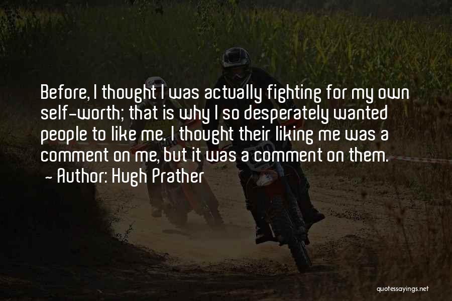 Hugh Prather Quotes: Before, I Thought I Was Actually Fighting For My Own Self-worth; That Is Why I So Desperately Wanted People To