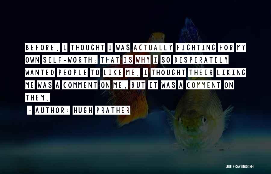 Hugh Prather Quotes: Before, I Thought I Was Actually Fighting For My Own Self-worth; That Is Why I So Desperately Wanted People To