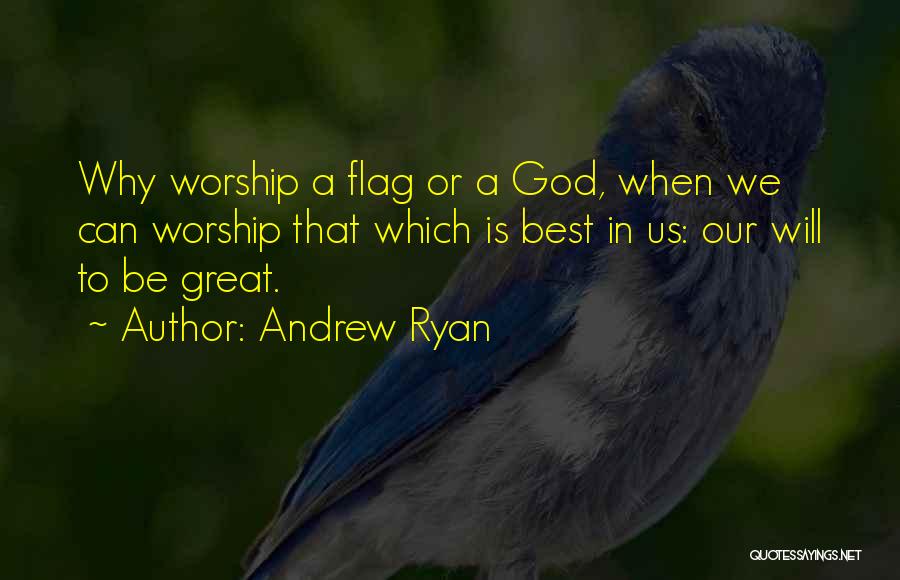 Andrew Ryan Quotes: Why Worship A Flag Or A God, When We Can Worship That Which Is Best In Us: Our Will To