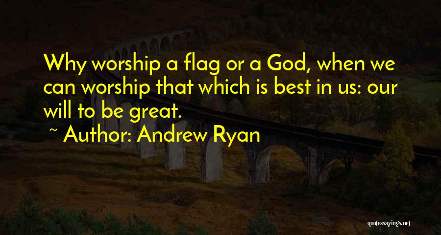 Andrew Ryan Quotes: Why Worship A Flag Or A God, When We Can Worship That Which Is Best In Us: Our Will To