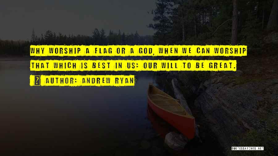 Andrew Ryan Quotes: Why Worship A Flag Or A God, When We Can Worship That Which Is Best In Us: Our Will To