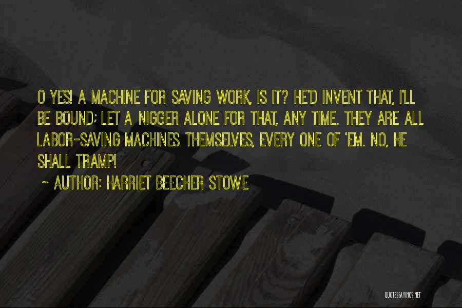 Harriet Beecher Stowe Quotes: O Yes! A Machine For Saving Work, Is It? He'd Invent That, I'll Be Bound; Let A Nigger Alone For