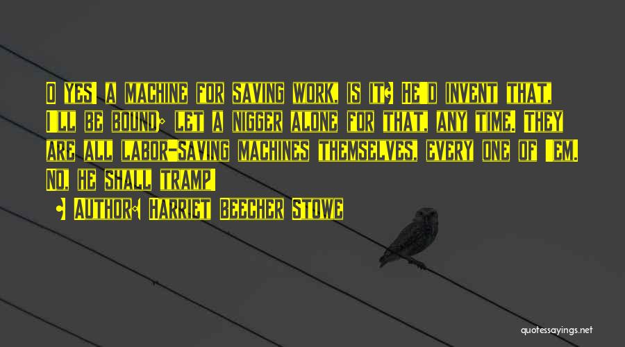 Harriet Beecher Stowe Quotes: O Yes! A Machine For Saving Work, Is It? He'd Invent That, I'll Be Bound; Let A Nigger Alone For