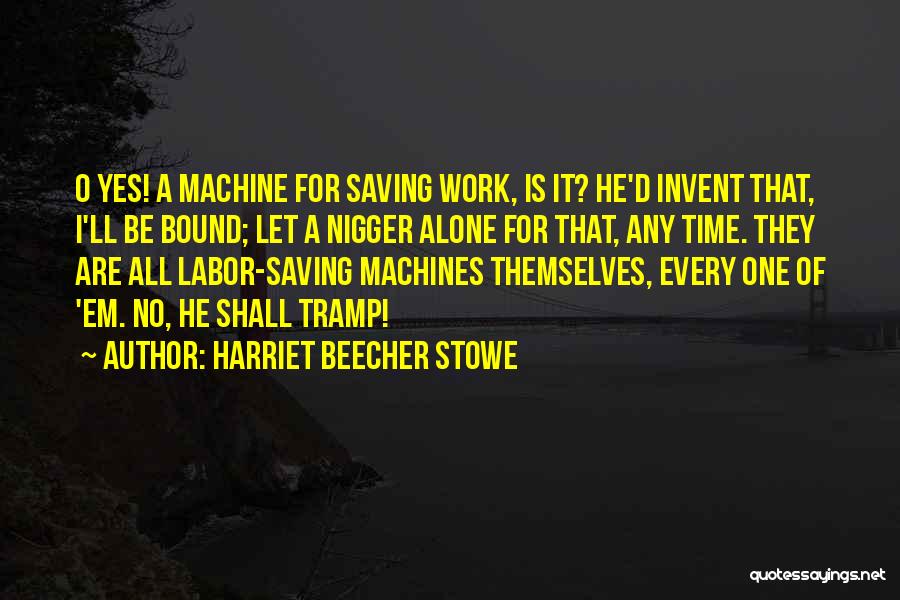 Harriet Beecher Stowe Quotes: O Yes! A Machine For Saving Work, Is It? He'd Invent That, I'll Be Bound; Let A Nigger Alone For