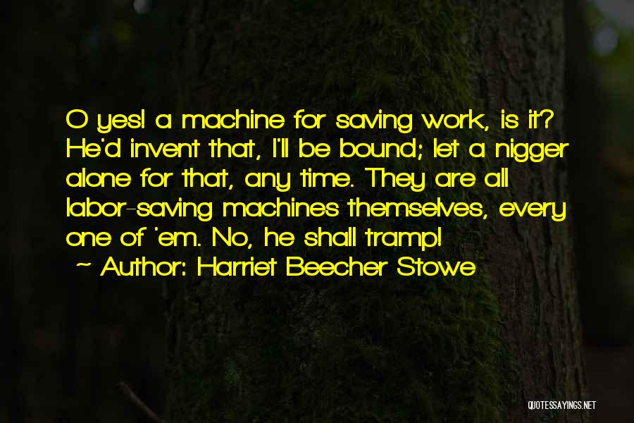 Harriet Beecher Stowe Quotes: O Yes! A Machine For Saving Work, Is It? He'd Invent That, I'll Be Bound; Let A Nigger Alone For