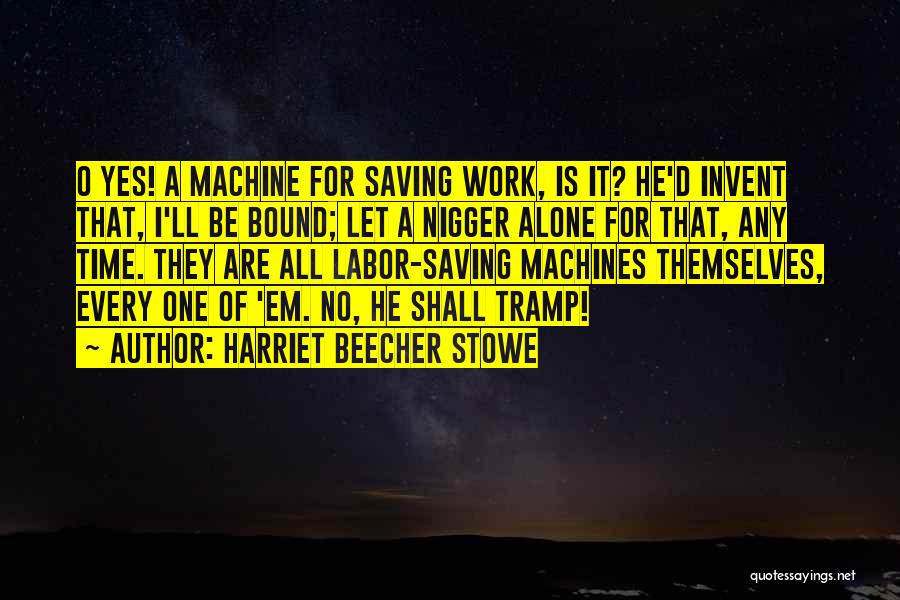 Harriet Beecher Stowe Quotes: O Yes! A Machine For Saving Work, Is It? He'd Invent That, I'll Be Bound; Let A Nigger Alone For