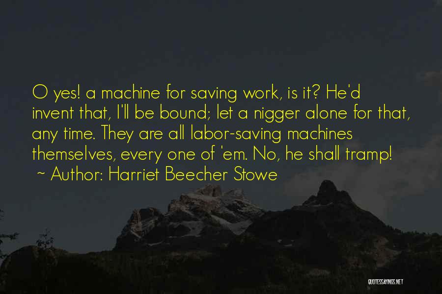 Harriet Beecher Stowe Quotes: O Yes! A Machine For Saving Work, Is It? He'd Invent That, I'll Be Bound; Let A Nigger Alone For