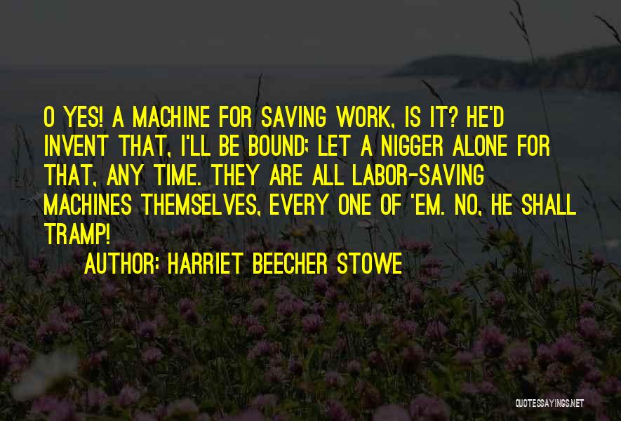 Harriet Beecher Stowe Quotes: O Yes! A Machine For Saving Work, Is It? He'd Invent That, I'll Be Bound; Let A Nigger Alone For