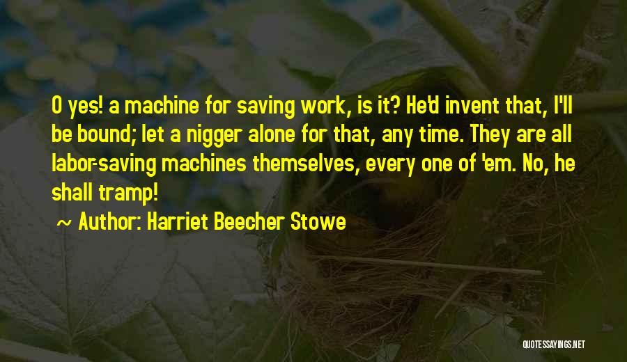 Harriet Beecher Stowe Quotes: O Yes! A Machine For Saving Work, Is It? He'd Invent That, I'll Be Bound; Let A Nigger Alone For