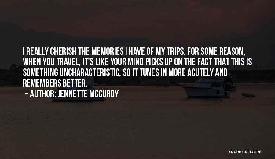 Jennette McCurdy Quotes: I Really Cherish The Memories I Have Of My Trips. For Some Reason, When You Travel, It's Like Your Mind