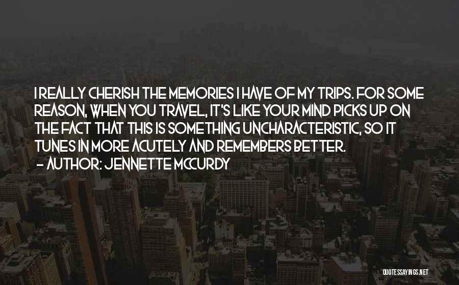Jennette McCurdy Quotes: I Really Cherish The Memories I Have Of My Trips. For Some Reason, When You Travel, It's Like Your Mind