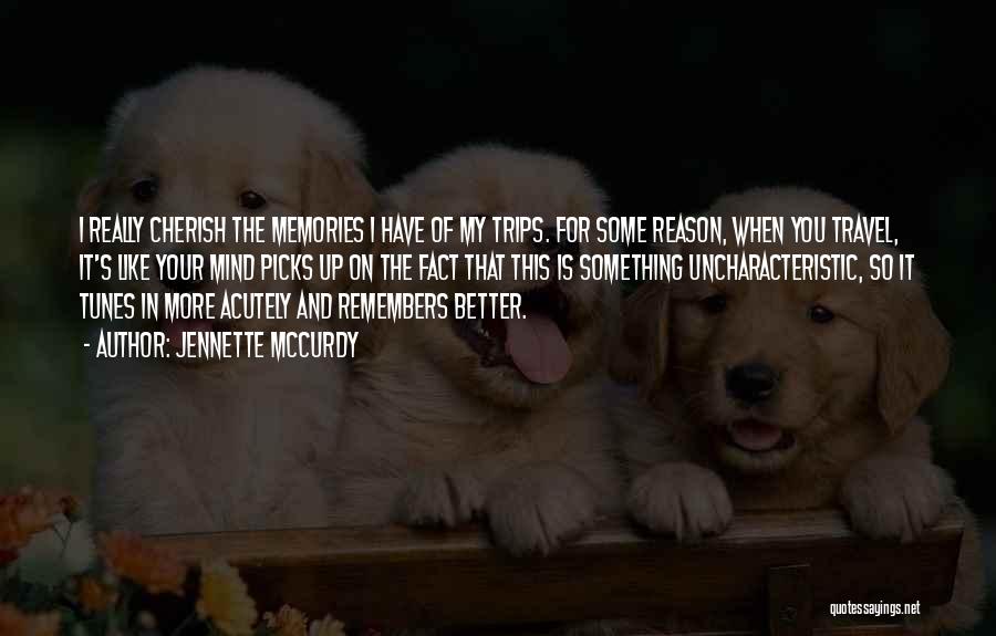 Jennette McCurdy Quotes: I Really Cherish The Memories I Have Of My Trips. For Some Reason, When You Travel, It's Like Your Mind