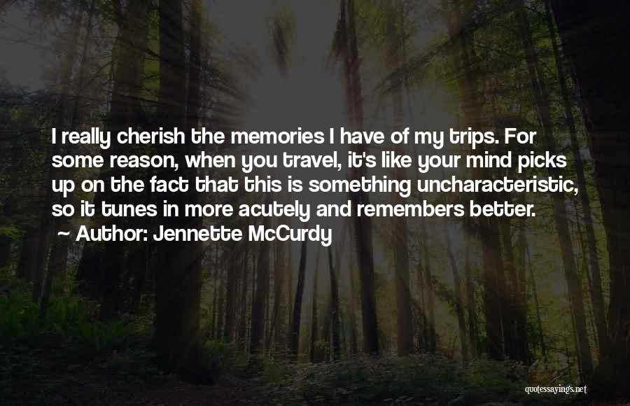 Jennette McCurdy Quotes: I Really Cherish The Memories I Have Of My Trips. For Some Reason, When You Travel, It's Like Your Mind