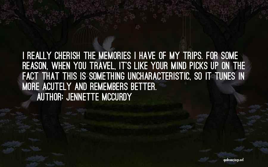 Jennette McCurdy Quotes: I Really Cherish The Memories I Have Of My Trips. For Some Reason, When You Travel, It's Like Your Mind