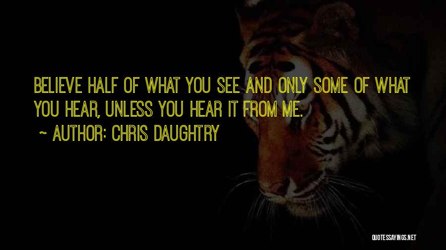 Chris Daughtry Quotes: Believe Half Of What You See And Only Some Of What You Hear, Unless You Hear It From Me.