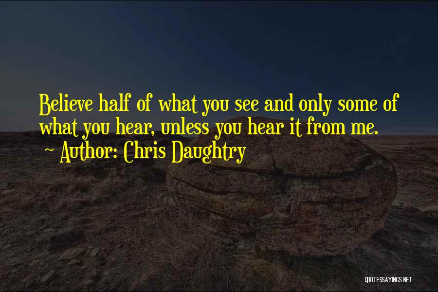Chris Daughtry Quotes: Believe Half Of What You See And Only Some Of What You Hear, Unless You Hear It From Me.