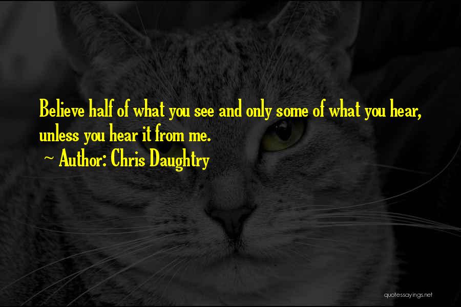 Chris Daughtry Quotes: Believe Half Of What You See And Only Some Of What You Hear, Unless You Hear It From Me.