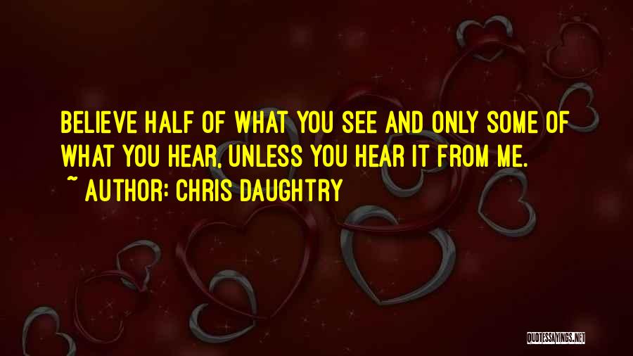 Chris Daughtry Quotes: Believe Half Of What You See And Only Some Of What You Hear, Unless You Hear It From Me.