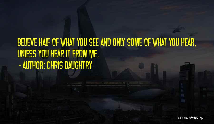 Chris Daughtry Quotes: Believe Half Of What You See And Only Some Of What You Hear, Unless You Hear It From Me.