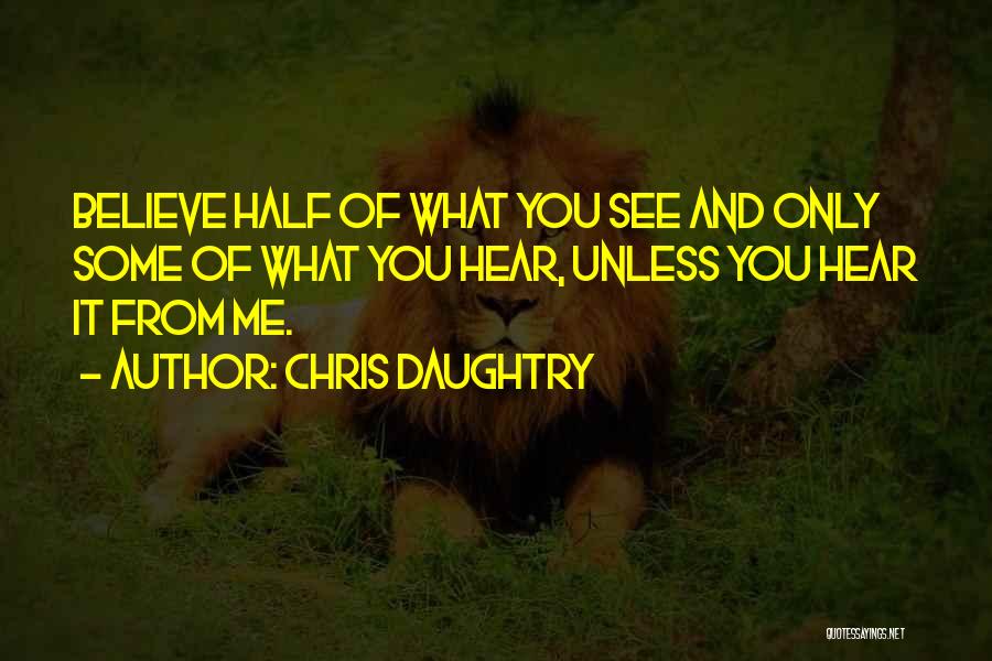 Chris Daughtry Quotes: Believe Half Of What You See And Only Some Of What You Hear, Unless You Hear It From Me.