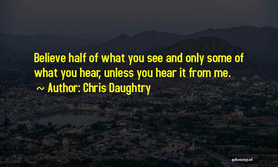 Chris Daughtry Quotes: Believe Half Of What You See And Only Some Of What You Hear, Unless You Hear It From Me.