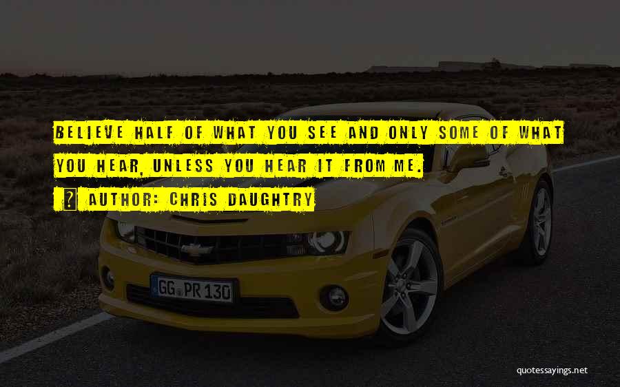 Chris Daughtry Quotes: Believe Half Of What You See And Only Some Of What You Hear, Unless You Hear It From Me.
