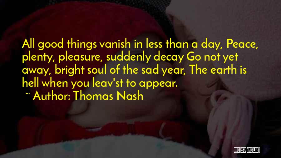 Thomas Nash Quotes: All Good Things Vanish In Less Than A Day, Peace, Plenty, Pleasure, Suddenly Decay Go Not Yet Away, Bright Soul