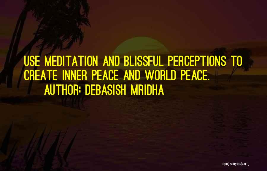 Debasish Mridha Quotes: Use Meditation And Blissful Perceptions To Create Inner Peace And World Peace.