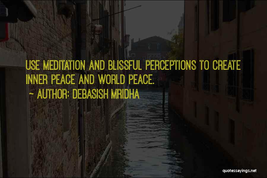 Debasish Mridha Quotes: Use Meditation And Blissful Perceptions To Create Inner Peace And World Peace.