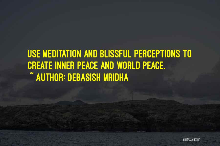 Debasish Mridha Quotes: Use Meditation And Blissful Perceptions To Create Inner Peace And World Peace.