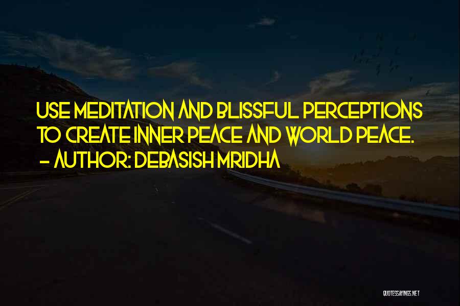 Debasish Mridha Quotes: Use Meditation And Blissful Perceptions To Create Inner Peace And World Peace.