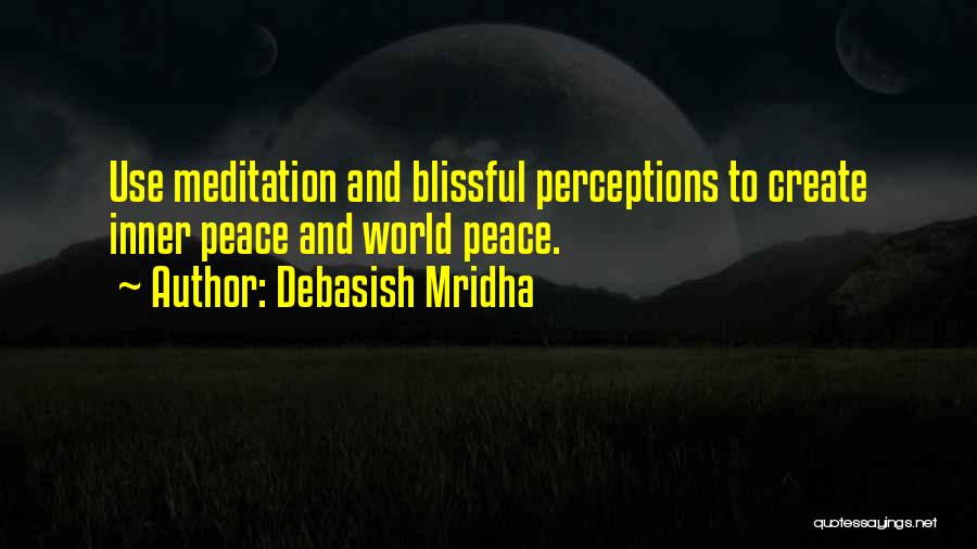 Debasish Mridha Quotes: Use Meditation And Blissful Perceptions To Create Inner Peace And World Peace.