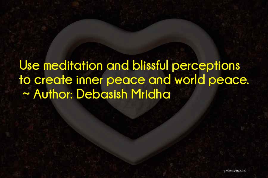 Debasish Mridha Quotes: Use Meditation And Blissful Perceptions To Create Inner Peace And World Peace.