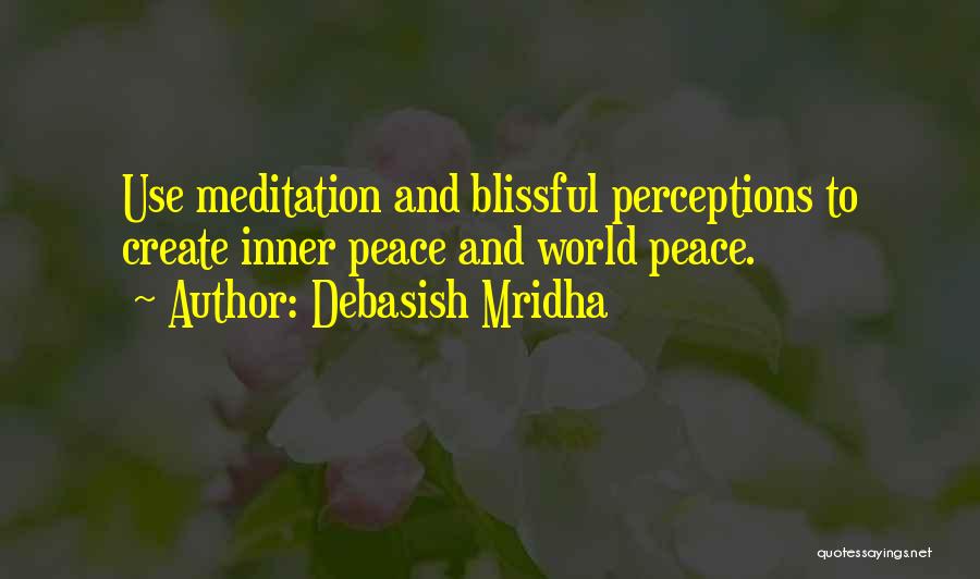 Debasish Mridha Quotes: Use Meditation And Blissful Perceptions To Create Inner Peace And World Peace.