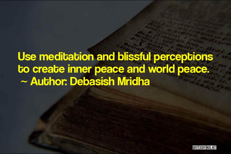 Debasish Mridha Quotes: Use Meditation And Blissful Perceptions To Create Inner Peace And World Peace.