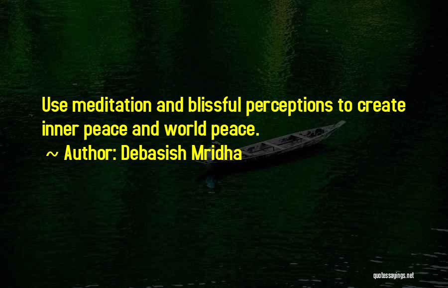 Debasish Mridha Quotes: Use Meditation And Blissful Perceptions To Create Inner Peace And World Peace.