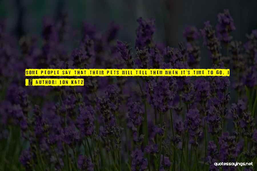 Jon Katz Quotes: Some People Say That Their Pets Will Tell Them When It's Time To Go. I Don't Believe That. No Animal