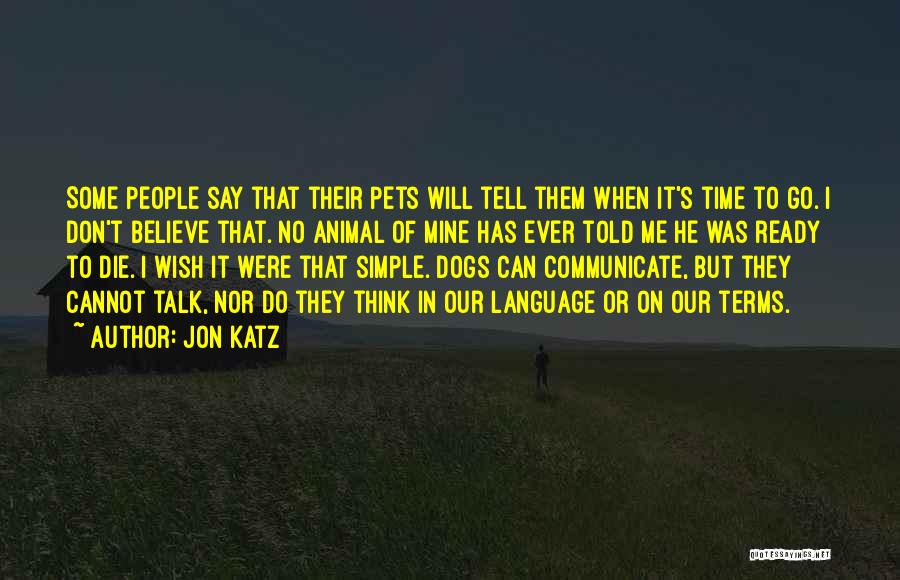 Jon Katz Quotes: Some People Say That Their Pets Will Tell Them When It's Time To Go. I Don't Believe That. No Animal