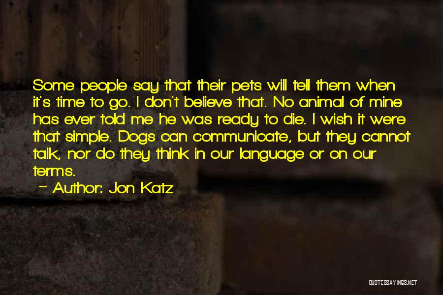 Jon Katz Quotes: Some People Say That Their Pets Will Tell Them When It's Time To Go. I Don't Believe That. No Animal