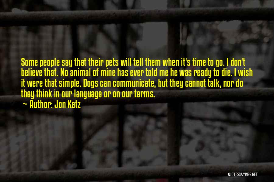 Jon Katz Quotes: Some People Say That Their Pets Will Tell Them When It's Time To Go. I Don't Believe That. No Animal
