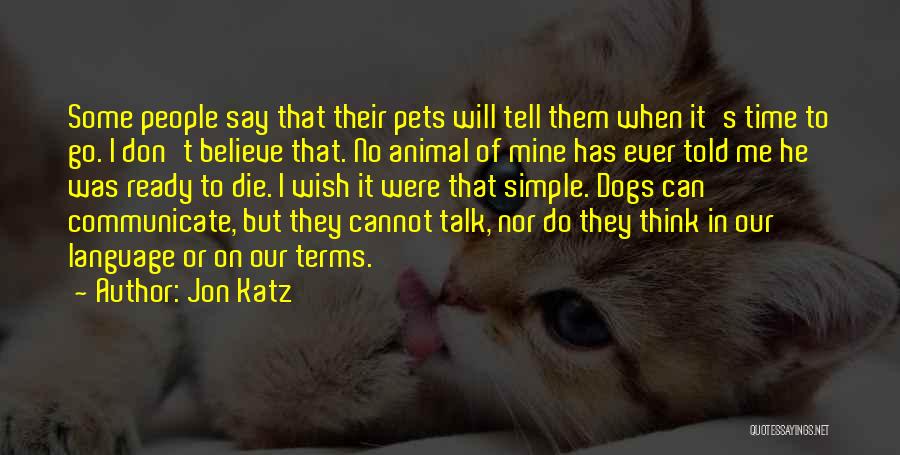 Jon Katz Quotes: Some People Say That Their Pets Will Tell Them When It's Time To Go. I Don't Believe That. No Animal